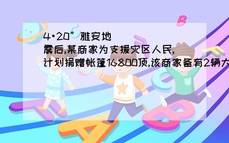 4•20”雅安地震后,某商家为支援灾区人民,计划捐赠帐篷16800顶,该商家备有2辆大货车、8辆小货车运送帐篷,计划大货车比小货车每辆每次多运帐篷200顶,大、小货车每天均运送一次,两天恰