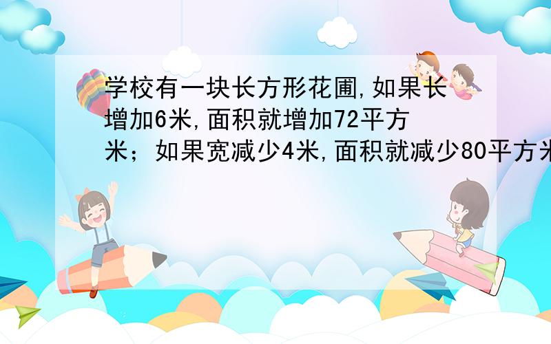 学校有一块长方形花圃,如果长增加6米,面积就增加72平方米；如果宽减少4米,面积就减少80平方米.原来花圃的面积是多少平方米?