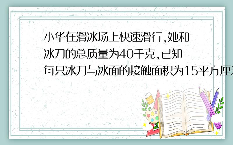 小华在滑冰场上快速滑行,她和冰刀的总质量为40千克,已知每只冰刀与冰面的接触面积为15平方厘米,求1.小华受到的重力是多大?2.小华在单脚滑行时对冰面的压强是多大?当小华双脚站立时,她