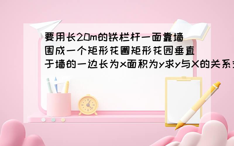 要用长20m的铁栏杆一面靠墙围成一个矩形花圃矩形花园垂直于墙的一边长为x面积为y求y与X的关系式和X的取值范围