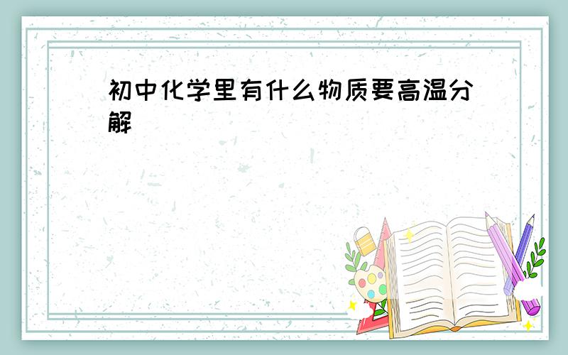 初中化学里有什么物质要高温分解