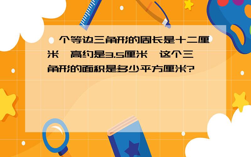 一个等边三角形的周长是十二厘米,高约是3.5厘米,这个三角形的面积是多少平方厘米?