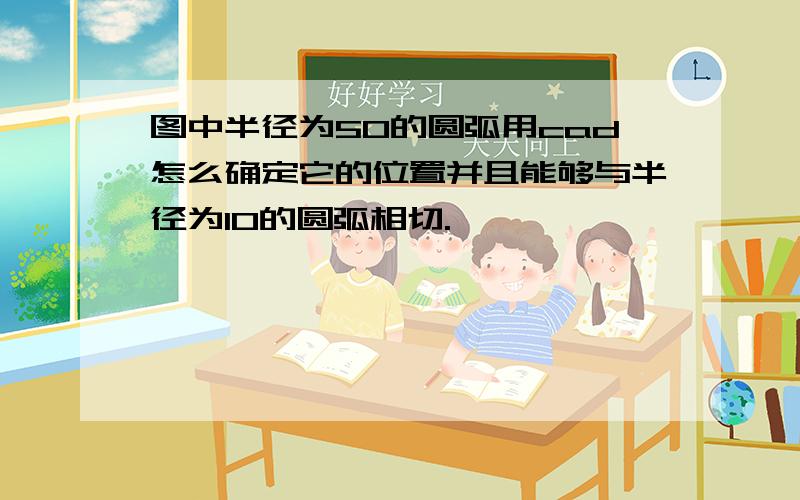 图中半径为50的圆弧用cad怎么确定它的位置并且能够与半径为10的圆弧相切.