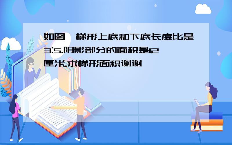 如图,梯形上底和下底长度比是3:5.阴影部分的面积是12厘米.求梯形面积谢谢