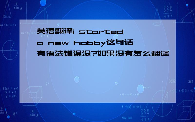 英语翻译i started a new hobby这句话有语法错误没?如果没有怎么翻译