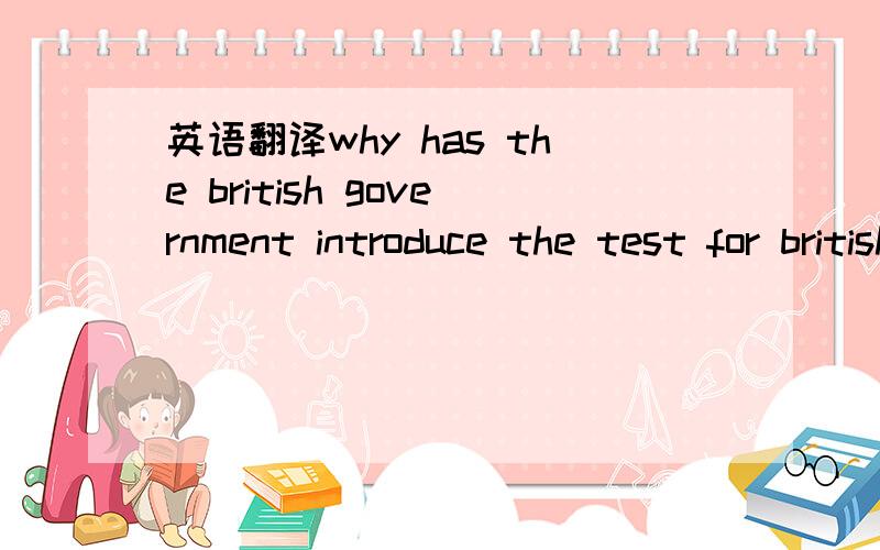 英语翻译why has the british government introduce the test for britishness?(Life in the UK Test)这个怎么翻译好?为什么英国政府为英国人采用这测验?为什么英国政府提交有关英国国民性测试?