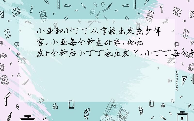 小亚和小丁丁从学校出发去少年宫,小亚每分钟走65米,他出发5分钟后小丁丁也出发了,小丁丁每分钟走78米,小丁丁几分钟后在途中追上小亚?