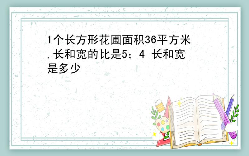 1个长方形花圃面积36平方米,长和宽的比是5；4 长和宽是多少