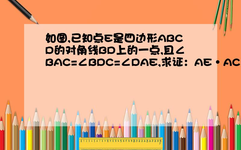 如图,已知点E是四边形ABCD的对角线BD上的一点,且∠BAC=∠BDC=∠DAE,求证：AE·AC=AD·AB