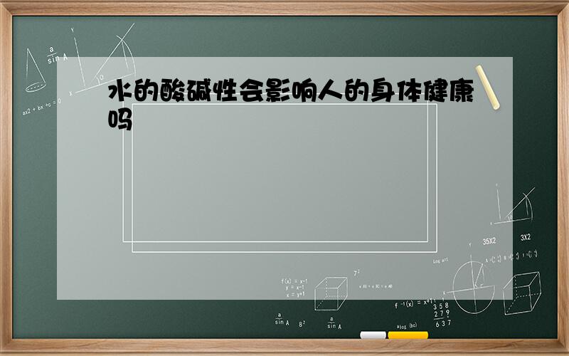 水的酸碱性会影响人的身体健康吗