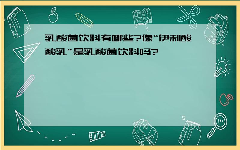 乳酸菌饮料有哪些?像“伊利酸酸乳”是乳酸菌饮料吗?