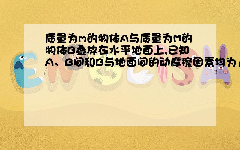 质量为m的物体A与质量为M的物体B叠放在水平地面上,已知A、B间和B与地面间的动摩擦因素均为μ.如图所示A,B各自受图示的水平力F作用,受力作用后,A,B相对水平地面仍保持静止,则B物体收到___个