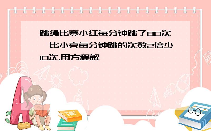 跳绳比赛小红每分钟跳了80次,比小亮每分钟跳的次数2倍少10次.用方程解