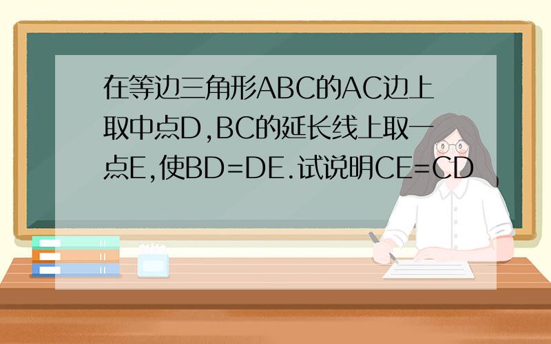 在等边三角形ABC的AC边上取中点D,BC的延长线上取一点E,使BD=DE.试说明CE=CD