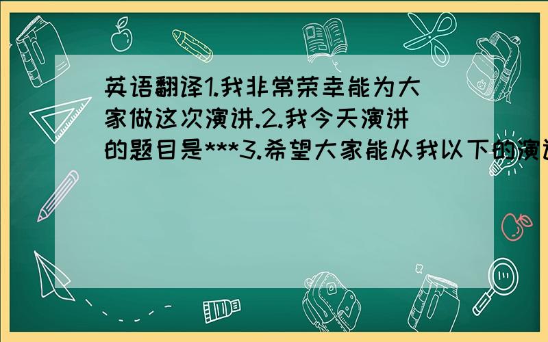 英语翻译1.我非常荣幸能为大家做这次演讲.2.我今天演讲的题目是***3.希望大家能从我以下的演讲中得到一些启示.4.我的演讲到此结束,你得到些什么启示呢?5.我们下次再见,拜拜.