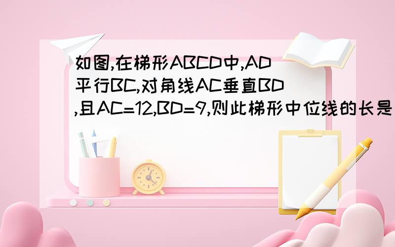 如图,在梯形ABCD中,AD平行BC,对角线AC垂直BD,且AC=12,BD=9,则此梯形中位线的长是