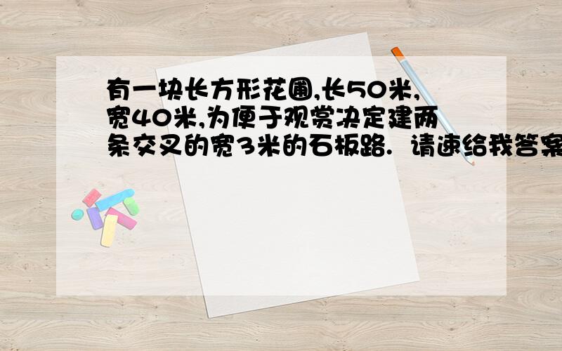 有一块长方形花圃,长50米,宽40米,为便于观赏决定建两条交叉的宽3米的石板路.  请速给我答案,