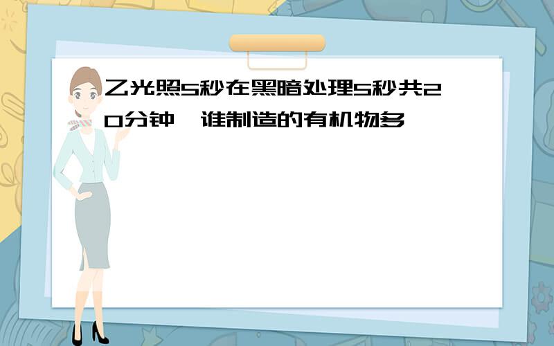 乙光照5秒在黑暗处理5秒共20分钟,谁制造的有机物多