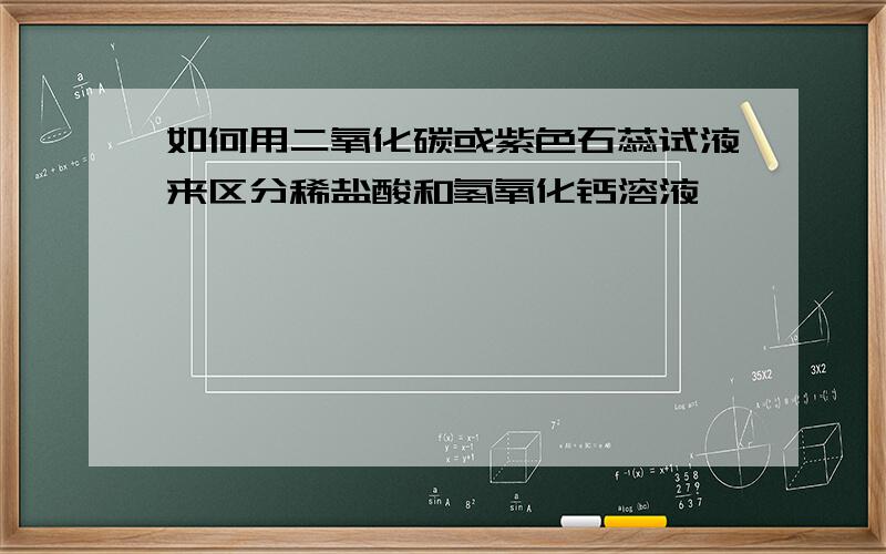 如何用二氧化碳或紫色石蕊试液来区分稀盐酸和氢氧化钙溶液