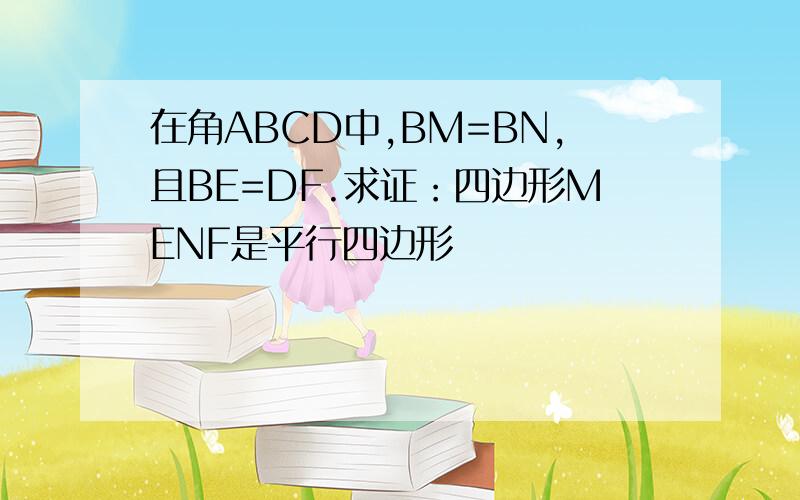 在角ABCD中,BM=BN,且BE=DF.求证：四边形MENF是平行四边形