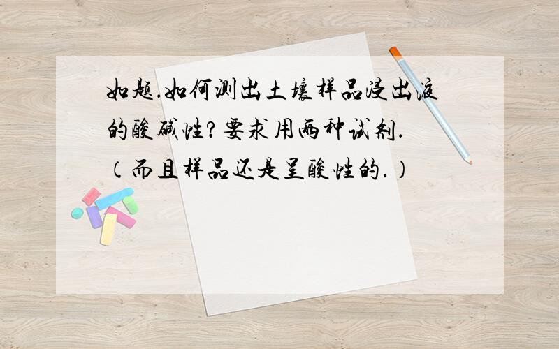 如题．如何测出土壤样品浸出液的酸碱性?要求用两种试剂． （而且样品还是呈酸性的．）