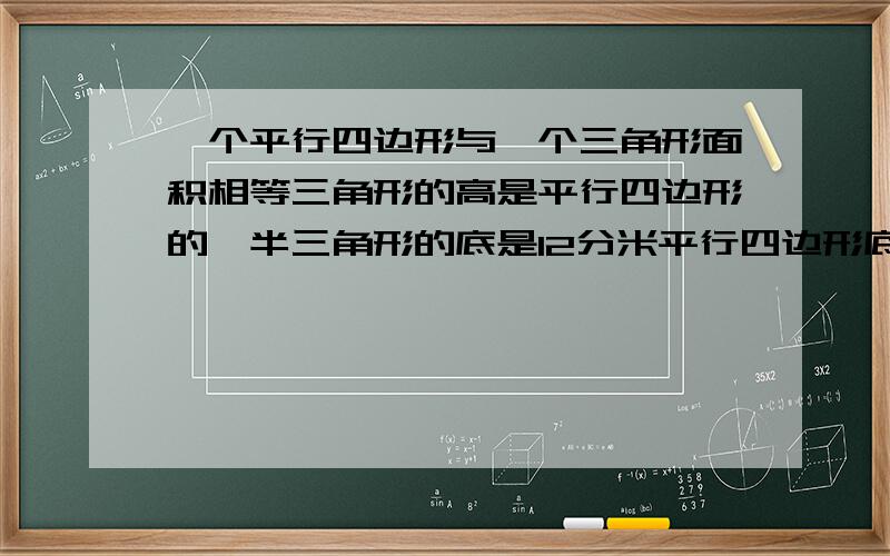 一个平行四边形与一个三角形面积相等三角形的高是平行四边形的一半三角形的底是12分米平行四边形底是多少