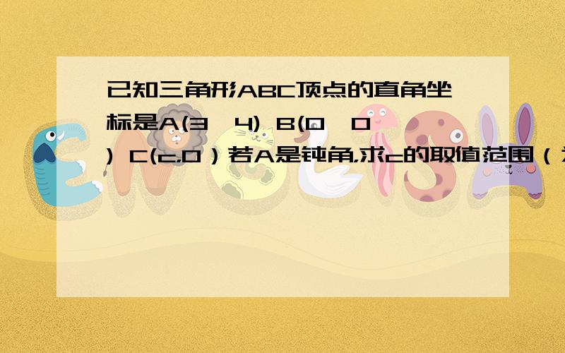 已知三角形ABC顶点的直角坐标是A(3,4) B(0,0) C(c，0）若A是钝角，求c的取值范围（为什么我插入的图片看不到啊啊啊啊啊！）