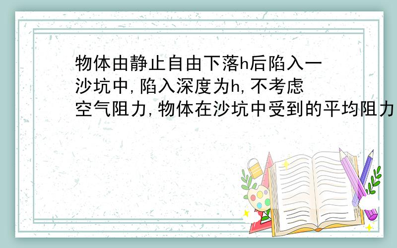 物体由静止自由下落h后陷入一沙坑中,陷入深度为h,不考虑空气阻力,物体在沙坑中受到的平均阻力是重力的多少倍