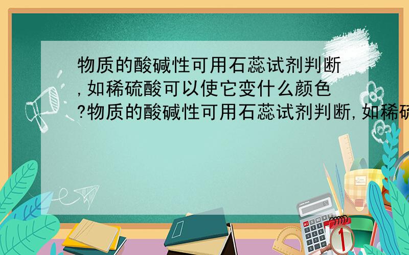 物质的酸碱性可用石蕊试剂判断,如稀硫酸可以使它变什么颜色?物质的酸碱性可用石蕊试剂判断,如稀硫酸可以使它变什么颜色?