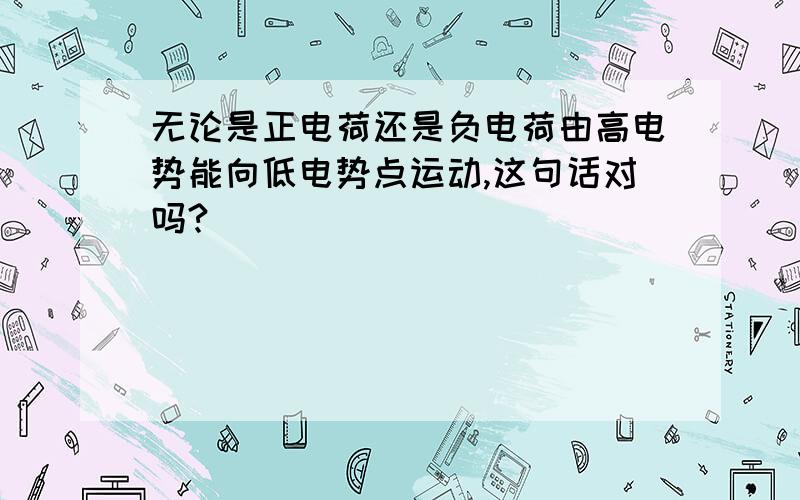 无论是正电荷还是负电荷由高电势能向低电势点运动,这句话对吗?