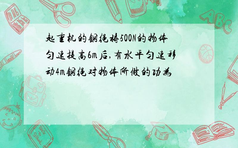 起重机的钢绳将500N的物体匀速提高6m后,有水平匀速移动4m钢绳对物体所做的功为