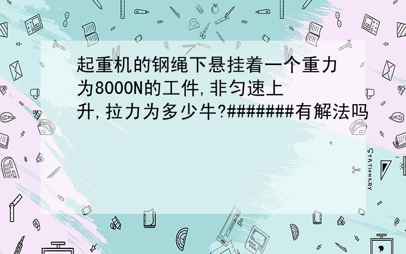 起重机的钢绳下悬挂着一个重力为8000N的工件,非匀速上升,拉力为多少牛?#######有解法吗