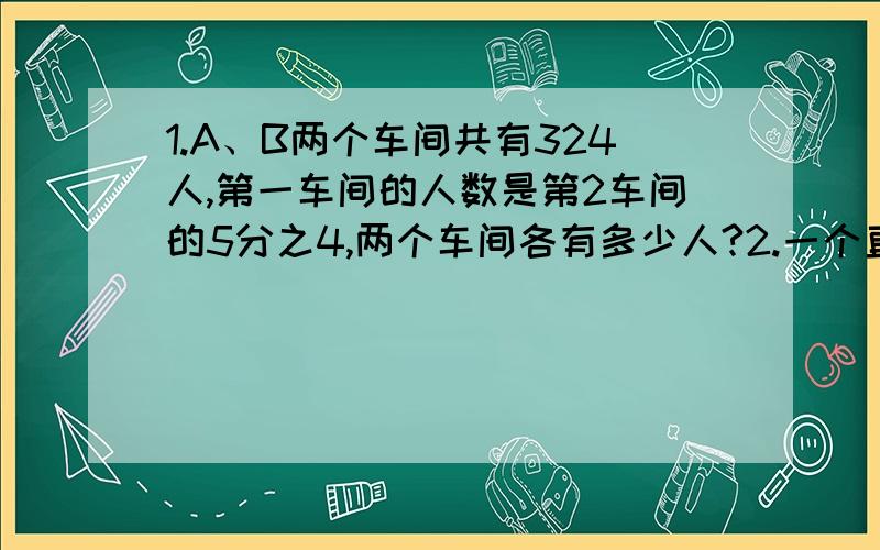 1.A、B两个车间共有324人,第一车间的人数是第2车间的5分之4,两个车间各有多少人?2.一个直角三角形的周长是24厘米,3条边的长度比是3：4：5,这个三角形的面积是多少m³?要算式