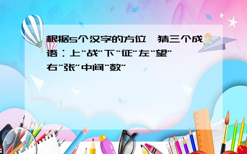 根据5个汉字的方位,猜三个成语：上“战”下“征”左“望”右“张”中间“数”