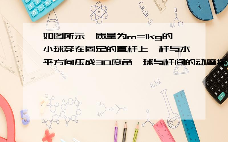 如图所示,质量为m=1kg的小球穿在固定的直杆上,杆与水平方向压成30度角,球与杆间的动摩擦因素u=根号3/6 （1）当小球受到竖直向上的拉力F=20N时,小球沿杆上滑的加速度为多少?（g=10m/s)要过程