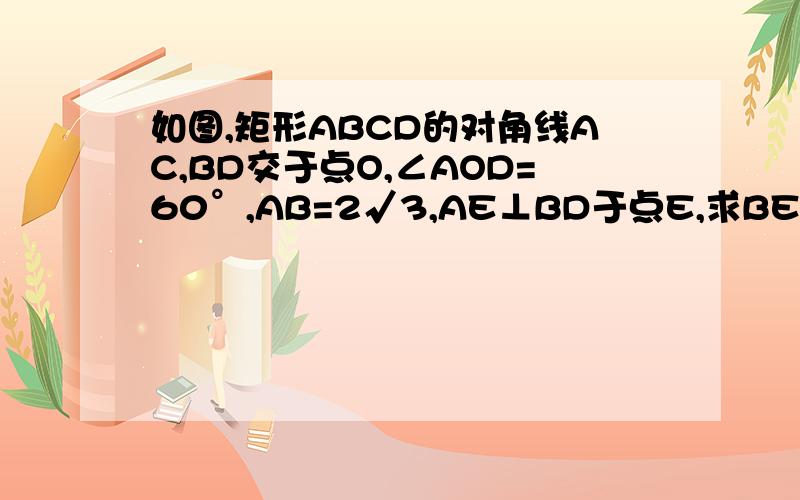 如图,矩形ABCD的对角线AC,BD交于点O,∠AOD=60°,AB=2√3,AE⊥BD于点E,求BE的长急............................