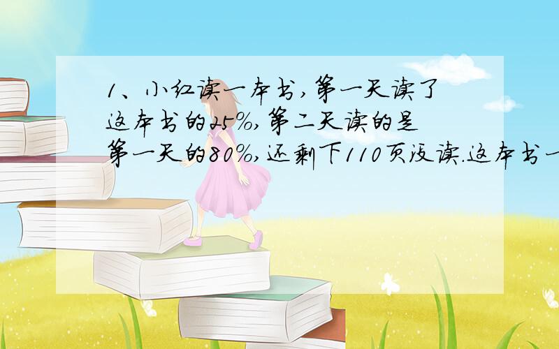 1、小红读一本书,第一天读了这本书的25%,第二天读的是第一天的80%,还剩下110页没读.这本书一共有多少页?2、一瓶酒王师傅喝了一半后,连瓶重还有650克；如果再喝去剩下的酒的40%,连瓶重还有5