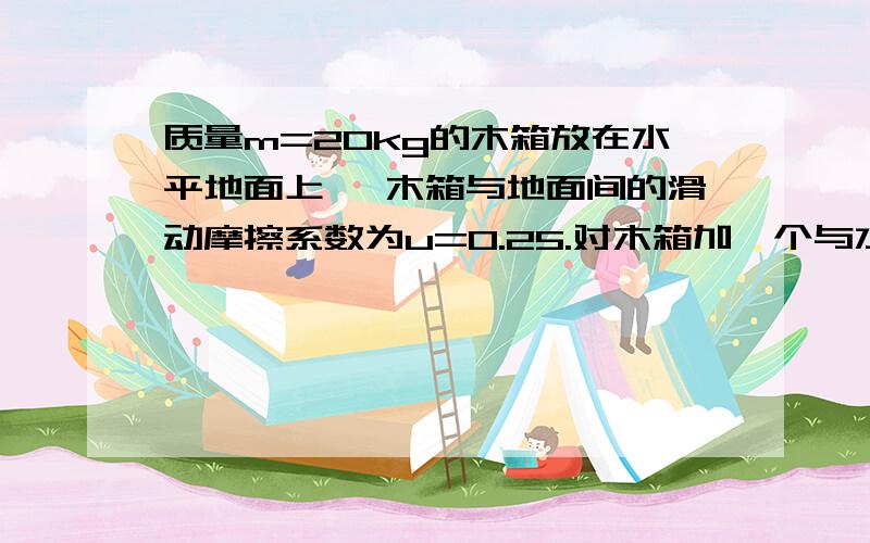 质量m=20kg的木箱放在水平地面上 ,木箱与地面间的滑动摩擦系数为u=0.25.对木箱加一个与水平方向成37度,大小F=100N的斜向下推力,木箱从静止开始运动,求1.在推力作用下木箱的加速度；2.作用t=10