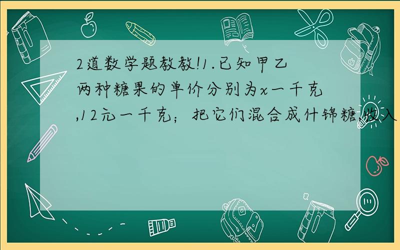 2道数学题教教!1.已知甲乙两种糖果的单价分别为x一千克,12元一千克；把它们混合成什锦糖,收入保持不变,则20kg家糖果和ykg乙糖果混合成什锦糖的单价是?2.a,b,c三个数的和的平方减去a,b,c三个