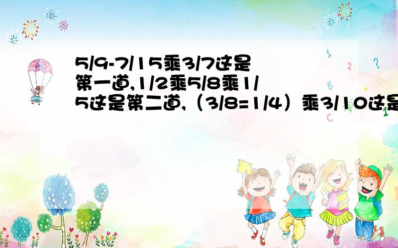 5/9-7/15乘3/7这是第一道,1/2乘5/8乘1/5这是第二道,（3/8=1/4）乘3/10这是第三道