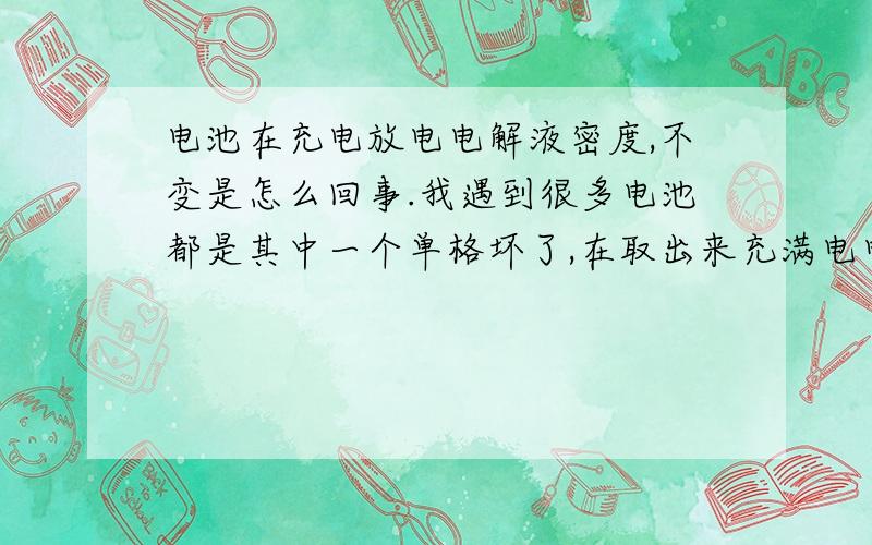 电池在充电放电电解液密度,不变是怎么回事.我遇到很多电池都是其中一个单格坏了,在取出来充满电电解液的密度是1:1.28可是把电压放完也是1:1.28,请问是怎么回事啊.