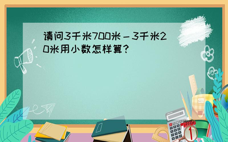 请问3千米700米－3千米20米用小数怎样算?