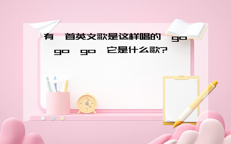 有一首英文歌是这样唱的,go,go,go,它是什么歌?