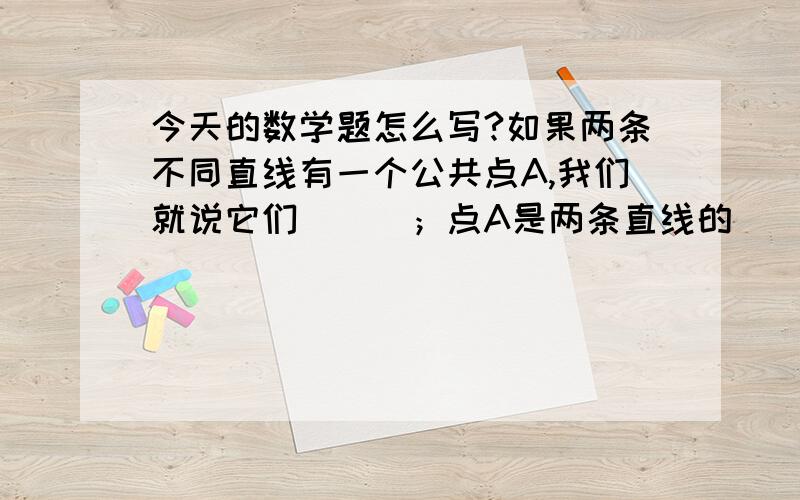 今天的数学题怎么写?如果两条不同直线有一个公共点A,我们就说它们___；点A是两条直线的___.在线段AB上任取n点,共可得___条线段经过平面内任意两点作直线,最多可做几条直线呢?请填写下表: