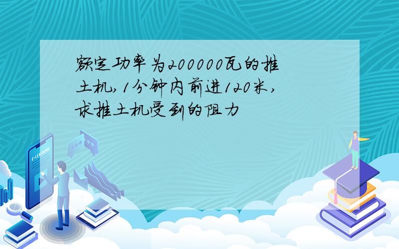 额定功率为200000瓦的推土机,1分钟内前进120米,求推土机受到的阻力