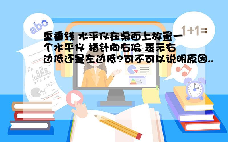 重垂线 水平仪在桌面上放置一个水平仪 指针向右偏 表示右边低还是左边低?可不可以说明原因..