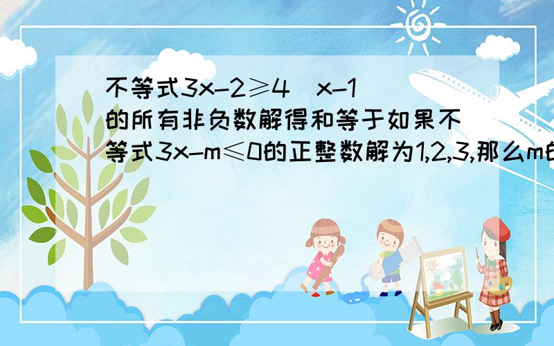 不等式3x-2≥4（x-1)的所有非负数解得和等于如果不等式3x-m≤0的正整数解为1,2,3,那么m的取值范围是若|m-2|=2-m,则m的取值范围是in my room ,the bed is_the ta-ble-the _sofaA:from to B:either or C:between andD:becaus