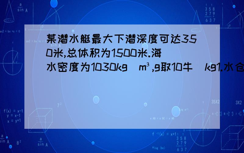 某潜水艇最大下潜深度可达350米,总体积为1500米.海水密度为1030kg|m³,g取10牛|kg1.水仓未充海水时,潜水艇总重量为9270000牛.此时,漂浮在海面的潜水艇排开海水的体积是多少?2.为使潜水艇完全