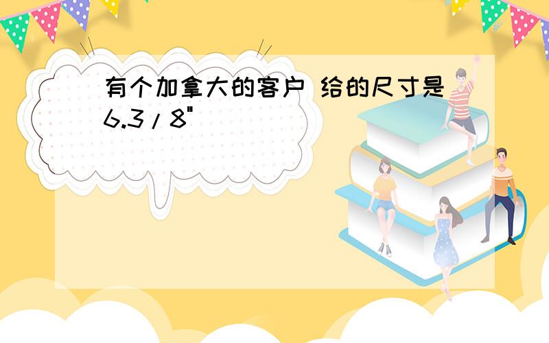 有个加拿大的客户 给的尺寸是6.3/8