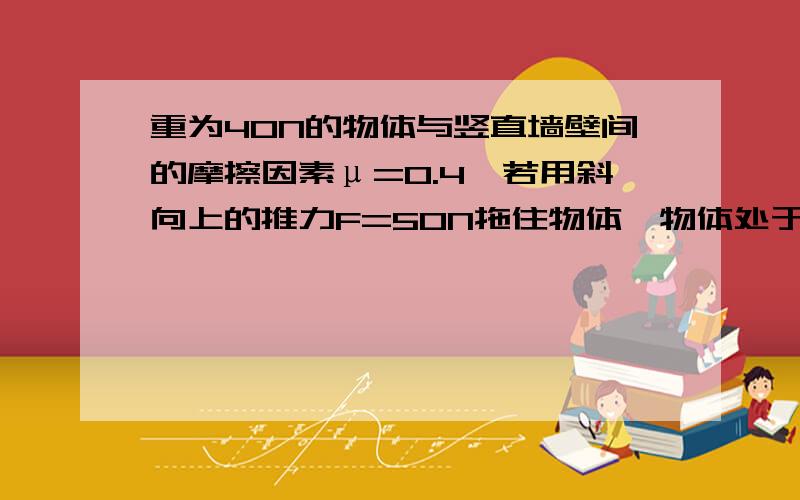 重为40N的物体与竖直墙壁间的摩擦因素μ=0.4,若用斜向上的推力F=50N拖住物体,物体处于静止状态.这是物体受到的摩擦力为 ,要使物体匀速下滑,推力F的大小应变为 .